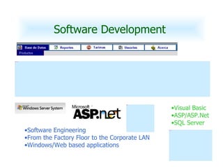 Software Development  Software Engineering From the Factory Floor to the Corporate LAN Windows/Web based applications Visual Basic ASP/ASP.Net SQL Server 