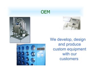 OEM We develop, design and produce custom equipment with our customers   