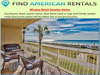Miramar Beach Vacation Homes
Find Miramar Beach vacation homes. Book Marco Island or Cape Coral Florida vacation
rentals direct by the owners with No Hidden Fees at very genuine prices.
 