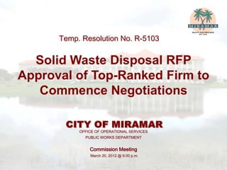 Temp. Resolution No. R-5103


  Solid Waste Disposal RFP
Approval of Top-Ranked Firm to
   Commence Negotiations


           OFFICE OF OPERATIONAL SERVICES
             PUBLIC WORKS DEPARTMENT


               Commission Meeting
               March 20, 2012 @ 6:00 p.m.
 