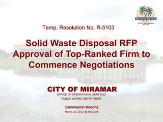 OFFICE OF OPERATIONAL SERVICES
PUBLIC WORKS DEPARTMENT
Commission Meeting
March 20, 2012 @ 6:00 p.m.
Temp. Resolution No. R-5103
Solid Waste Disposal RFP
Approval of Top-Ranked Firm to
Commence Negotiations
 