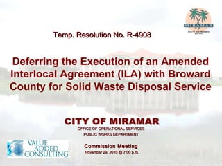 OFFICE OF OPERATIONAL SERVICES PUBLIC WORKS DEPARTMENT Commission Meeting November 29, 2010 @ 7:00 p.m. Temp. Resolution No. R-4908 Deferring the Execution of an Amended Interlocal Agreement (ILA) with Broward County for Solid Waste Disposal Service 