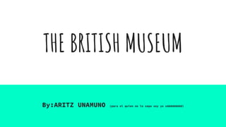 THE BRITISH MUSEUM
By:ARITZ UNAMUNO (para el quien no lo sepa soy yo xddddddddd)
 