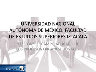 UNIVERSIDAD NACIONAL 
AUTÓNOMA DE MÉXICO. FACULTAD 
DE ESTUDIOS SUPERIORES IZTACALA 
93330302. EL CAMPO APLICADO DE 
LOS PROCESOS ORGANIZACIONALES. 
 
