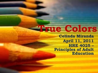 True Colors Celinda Miranda April 11, 2011 HRE 4025 – Principles of Adult Education 