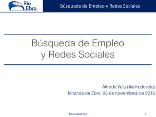 Búsqueda	de	Empleo	y	Redes	Sociales
Búsqueda de Empleo
y Redes Sociales
Alfredo Vela (@alfredovela)
Miranda de Ebro, 25 de noviembres de 2016
1#SumaRioEbro
 