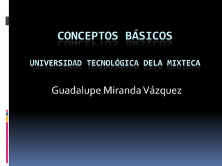 CONCEPTOS BÁSICOS
UNIVERSIDAD TECNOLÓGICA DELA MIXTECA
Guadalupe MirandaVázquez
 