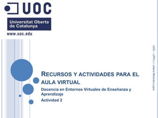 Recursos y actividades para el aula virtual Docencia en Entornos Virtuales de Enseñanza y Aprendizaje Actividad 2 UOC – UPN L.I. Liliana Miranda Luque 