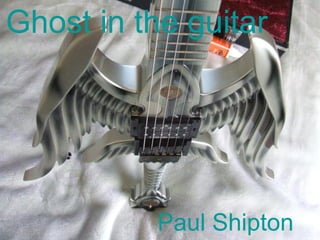Ghost in the guitar




           Paul Shipton
 