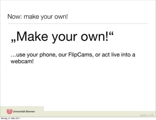 Now: make your own!


          „Make your own!“
          …use your phone, our FlipCams, or act live into a
          webcam!




                                                              Karsten D. Wolf
Montag, 21. März 2011
 
