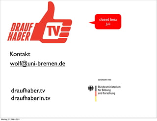 closed beta
                                  Juli




         Kontakt
         wolf@uni-bremen.de



          draufhaber.tv
          draufhaberin.tv


Montag, 21. März 2011
 