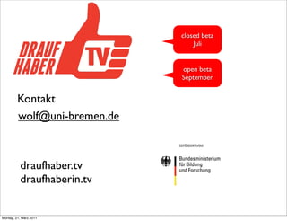 closed beta
                                  Juli


                              open beta
                              September


         Kontakt
         wolf@uni-bremen.de



          draufhaber.tv
          draufhaberin.tv


Montag, 21. März 2011
 