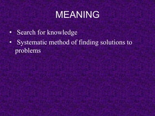 MEANING 
• Search for knowledge 
• Systematic method of finding solutions to 
problems 
 