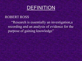 DEFINITION 
ROBERT ROSS 
“Research is essentially an investigation,a 
recording and an analysis of evidence for the 
purpose of gaining knowledge” 
 