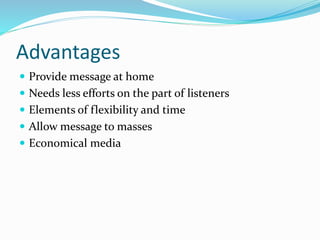 Advantages
 Provide message at home
 Needs less efforts on the part of listeners
 Elements of flexibility and time
 Allow message to masses
 Economical media
 