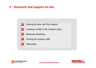 C - Research and support on site




            Sharing the aims with the museum

            Creating a model of the museum space

            Behaviors identifying

            Training the museum staff

            Field phase
 