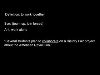 “ Several students plan to  collaborate  on a History Fair project about the American Revolution.” Syn: (team up, join forces) Ant: work alone Definition: to work together 
