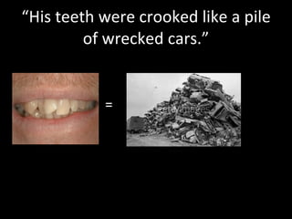 “His teeth were crooked like a pile of wrecked cars.” = 