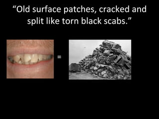 “Old surface patches, cracked and split like torn black scabs.” = 