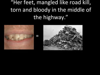 “Her feet, mangled like road kill, torn and bloody in the middle of the highway.” = 