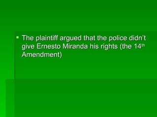 The plaintiff argued that the police didn’t give Ernesto Miranda his rights (the 14 th  Amendment) 