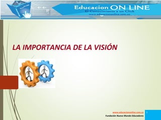 LA IMPORTANCIA DE LA VISIÓN
www.educaciononline.com.co
Fundación Nuevo Mundo Educadores
1
 