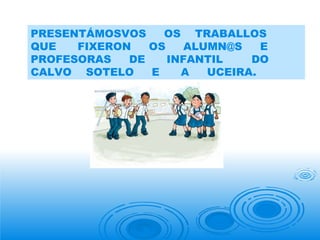 PRESENTÁMOSVOS  OS  TRABALLOS  QUE  FIXERON  OS  ALUMN@S  E  PROFESORAS  DE  INFANTIL  DO  CALVO  SOTELO  E  A  UCEIRA. 