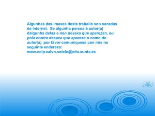 Algunhas das imaxes deste traballo son sacadas de Internet.  Se algunha persoa é autor(a) dalgunha d elas e non desexa que aparezan, ou pola contra desexa que apareza o nome do autor(a), por favor  comuníquese con nós no seguinte enderezo: [email_address] 
