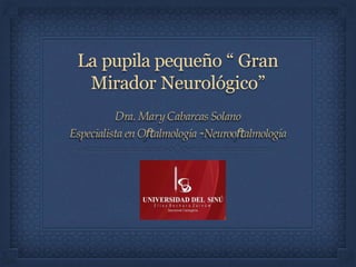 La pupila pequeño “ Gran
Mirador Neurológico”
Dra. MaryCabarcas Solano
Especialista en Oftalmología -Neurooftalmología
 