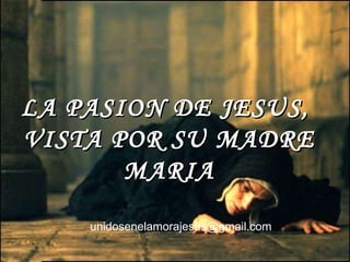 LA PASION DE JESUS,  VISTA POR SU MADRE MARIA unidosenelamorajesus @gmail.com 