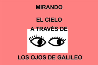 MIRANDO

     EL CIELO
   A TRAVÉS DE




LOS OJOS DE GALILEO
 
