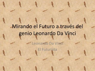 Mirando el Futuro a través del
  genio Leonardo Da Vinci
        Leonardo Da Vinci
           El Futurista
 