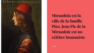 ville des Pico.
Jean Pic de la
Mirandole,
humaniste
Mirandola est la
ville de la famille
Pico. Jean Pic de la
Mirandole est un
célèbre humaniste