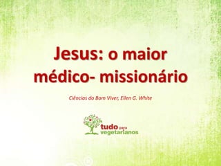Jesus: o maior médico- missionário Ciências do Bom Viver, Ellen G. White 
