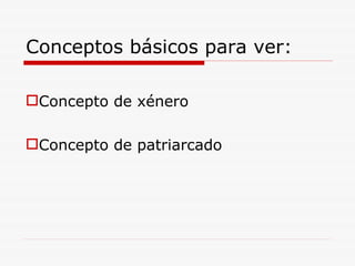 Conceptos básicos para ver:  Concepto de xénero Concepto de patriarcado 
