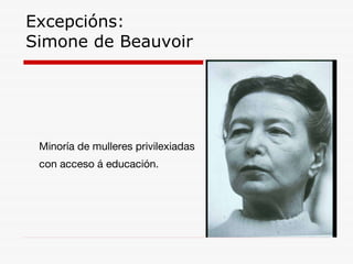 Excepcións:  Simone de Beauvoir Minoría de mulleres privilexiadas con acceso á educación. 