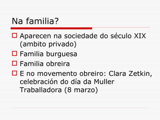 Na familia? Aparecen na sociedade do século XIX (ambito privado) Familia burguesa Familia obreira E no movemento obreiro: Clara Zetkin, celebración do día da Muller Traballadora (8 marzo) 