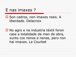 E nas imaxes ? Son cadros, non imaxes reais. A liberdade. Delacroix  No agro e na industria téxtil foron case a totalidade da man de obra, xunto cos nenos e nenas, pero non hai imaxes. Le Courbet 
