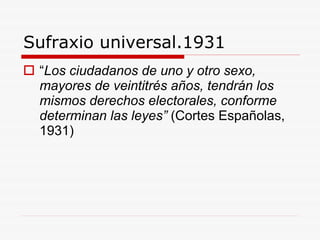 Sufraxio universal.1931 “ Los ciudadanos de uno y otro sexo, mayores de veintitrés años, tendrán los mismos derechos electorales, conforme determinan las leyes ”   (Cortes Españolas, 1931) 