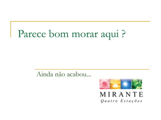Parece bom morar aqui ? Ainda não acabou... M I R A N T E Q u a t r o  E s t a ç õ e s 
