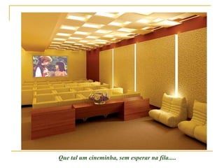 Que tal um cineminha, sem esperar na fila..... 