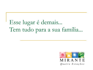 Esse lugar é demais... Tem tudo para a sua família... M I R A N T E Q u a t r o  E s t a ç õ e s 