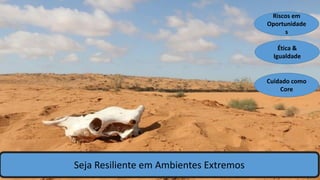 Seja Resiliente em Ambientes Extremos
Riscos em
Oportunidade
s
Cuidado como
Core
Ética &
Igualdade
 
