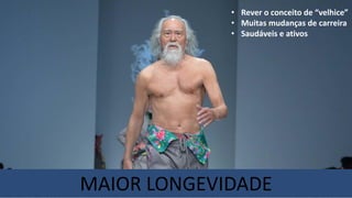 MAIOR LONGEVIDADE
• Rever o conceito de “velhice”
• Muitas mudanças de carreira
• Saudáveis e ativos
 