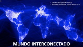 • Descentralização da inovação
• Reconhecimento das necessidades locais
MUNDO INTERCONECTADO
 