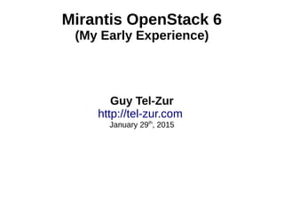 Mirantis OpenStack 6
(My Early Experience)
Guy Tel-Zur
http://tel-zur.com
January 29th
, 2015
 