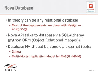 CONFIDENTIAL 
MIRANTIS 
©© 
M 
MIRAIRNATNIST 
I2S0 
21031 
2 
PAGE 
33 
Nova Database 
• In theory can be any relational database 
• Most of the deployments are done with MySQL or 
PostgreSQL 
• Nova API talks to database via SQLAlchemy 
(python ORM (Object Relational Mapper)) 
• Database HA should be done via external tools: 
• Galera 
• Multi-Master replication Model for MySQL (MMM) 
 