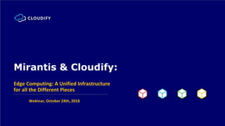Mirantis & Cloudify:
Edge Computing: A Unified Infrastructure
for all the Different Pieces
Webinar, October 24th, 2018
 
