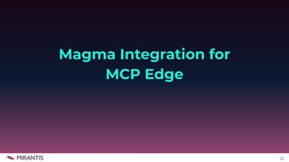 22
Magma Integration for
MCP Edge
 