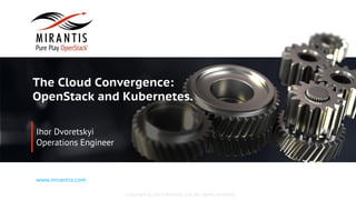 Copyright © 2015 Mirantis, Inc. All rights reserved
www.mirantis.com
The Cloud Convergence:
OpenStack and Kubernetes.
Ihor Dvoretskyi
Operations Engineer
 